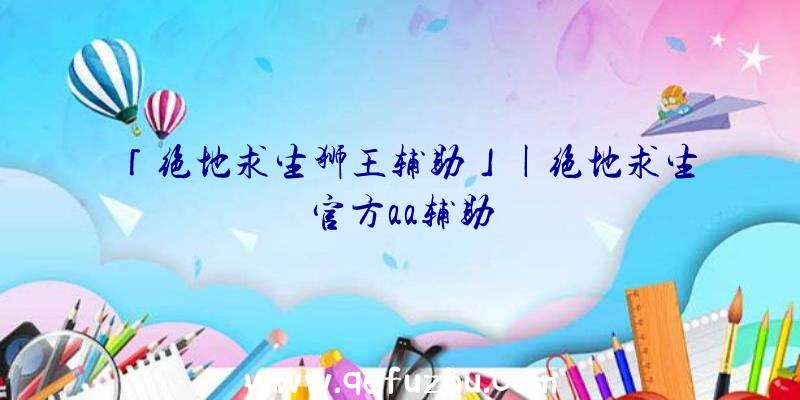 「绝地求生狮王辅助」|绝地求生官方aa辅助